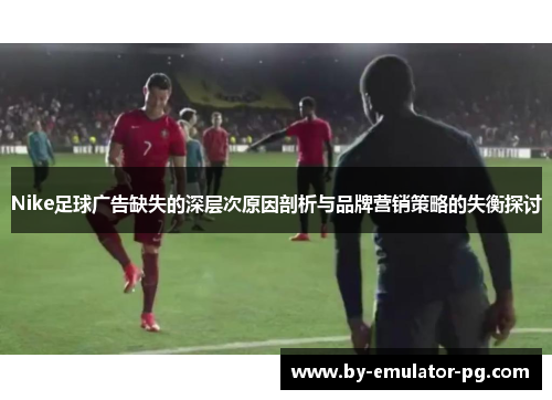 Nike足球广告缺失的深层次原因剖析与品牌营销策略的失衡探讨