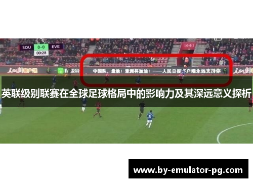 英联级别联赛在全球足球格局中的影响力及其深远意义探析