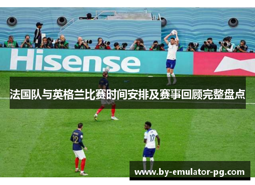 法国队与英格兰比赛时间安排及赛事回顾完整盘点