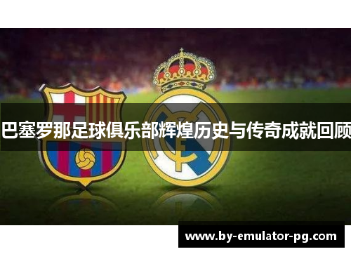 巴塞罗那足球俱乐部辉煌历史与传奇成就回顾