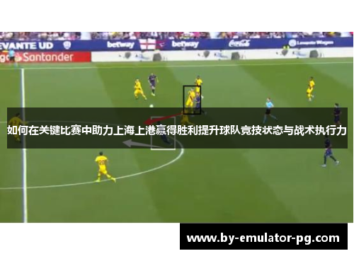 如何在关键比赛中助力上海上港赢得胜利提升球队竞技状态与战术执行力