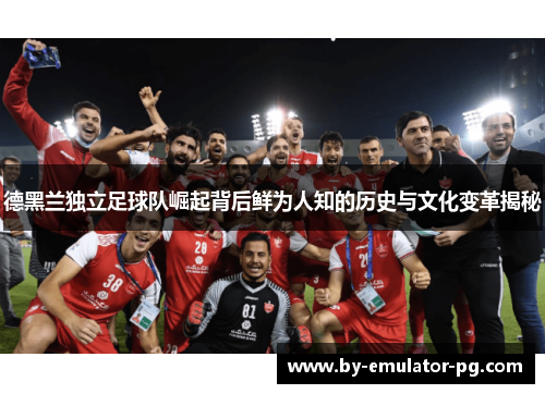 德黑兰独立足球队崛起背后鲜为人知的历史与文化变革揭秘