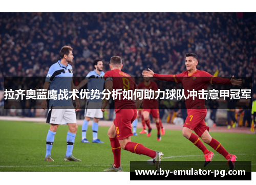 拉齐奥蓝鹰战术优势分析如何助力球队冲击意甲冠军