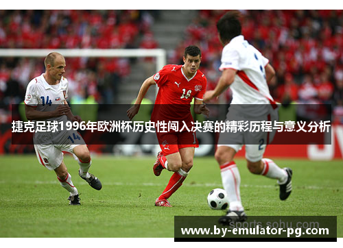 捷克足球1996年欧洲杯历史性闯入决赛的精彩历程与意义分析