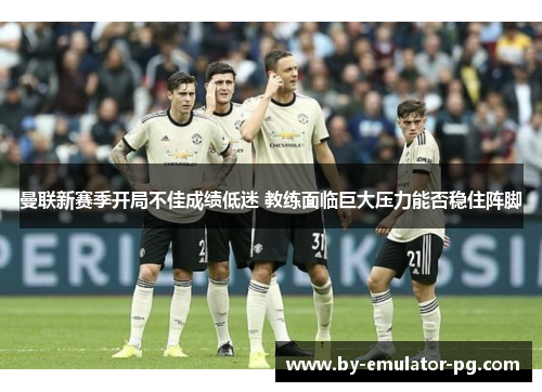 曼联新赛季开局不佳成绩低迷 教练面临巨大压力能否稳住阵脚