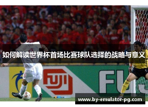 如何解读世界杯首场比赛球队选择的战略与意义