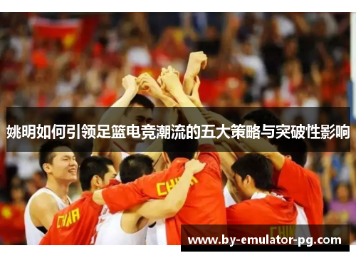 姚明如何引领足篮电竞潮流的五大策略与突破性影响
