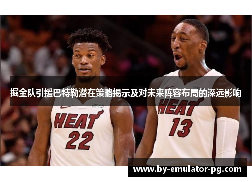 掘金队引援巴特勒潜在策略揭示及对未来阵容布局的深远影响