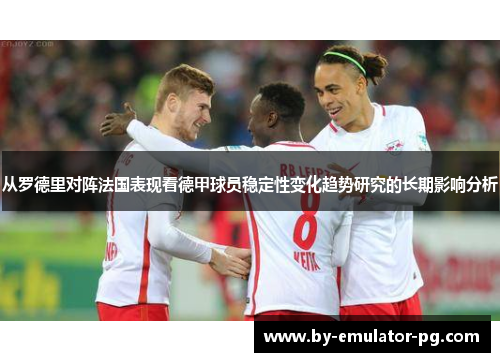 从罗德里对阵法国表现看德甲球员稳定性变化趋势研究的长期影响分析