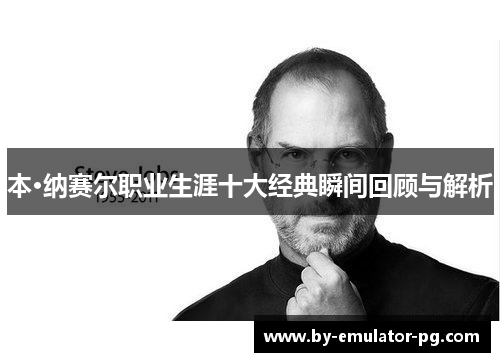 本·纳赛尔职业生涯十大经典瞬间回顾与解析