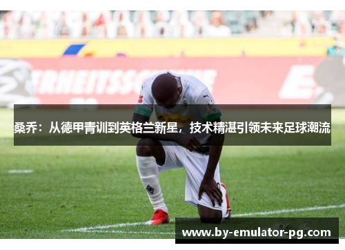 桑乔：从德甲青训到英格兰新星，技术精湛引领未来足球潮流