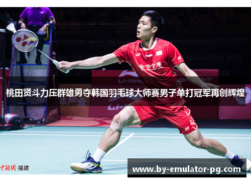 桃田贤斗力压群雄勇夺韩国羽毛球大师赛男子单打冠军再创辉煌