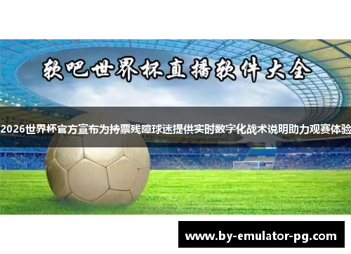 2026世界杯官方宣布为持票残障球迷提供实时数字化战术说明助力观赛体验