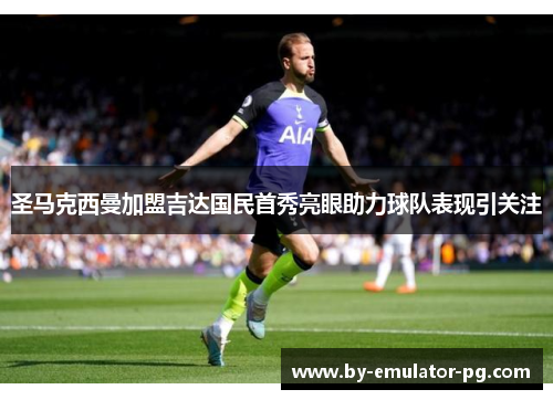 圣马克西曼加盟吉达国民首秀亮眼助力球队表现引关注