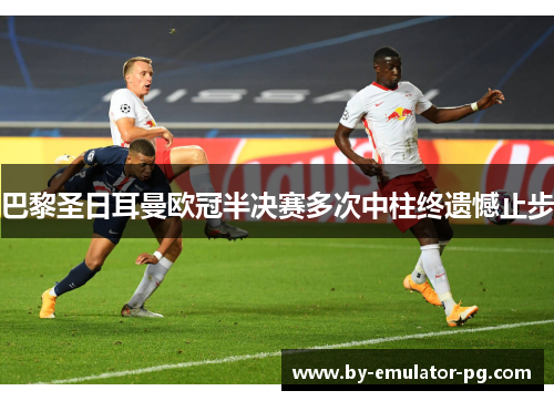 巴黎圣日耳曼欧冠半决赛多次中柱终遗憾止步