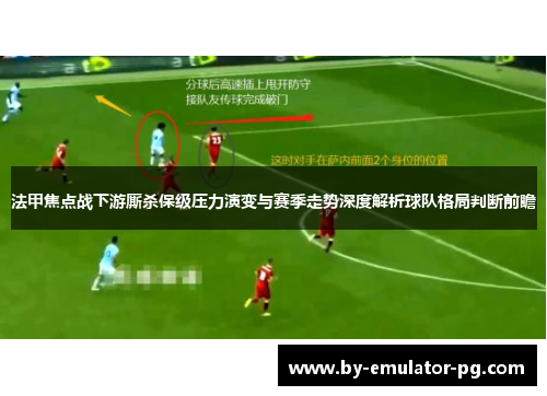 法甲焦点战下游厮杀保级压力演变与赛季走势深度解析球队格局判断前瞻