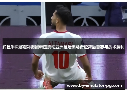 约旦半决赛爆冷掀翻韩国震动亚洲足坛黑马奇迹背后意志与战术胜利