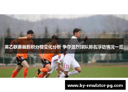 英乙联赛最新积分榜变化分析 争夺激烈球队排名浮动情况一览