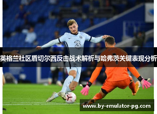 英格兰社区盾切尔西反击战术解析与哈弗茨关键表现分析