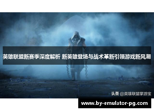 英雄联盟新赛季深度解析 新英雄登场与战术革新引领游戏新风潮