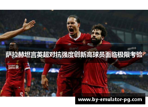 萨拉赫坦言英超对抗强度创新高球员面临极限考验