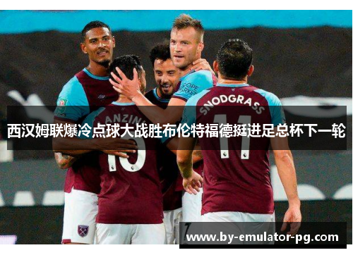 西汉姆联爆冷点球大战胜布伦特福德挺进足总杯下一轮