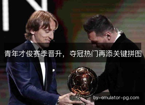 青年才俊赛季晋升，夺冠热门再添关键拼图