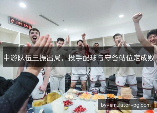 中游队伍三振出局，投手配球与守备站位定成败