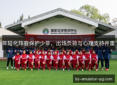 年轻化阵容保护少年，出场负荷与心理支持并重